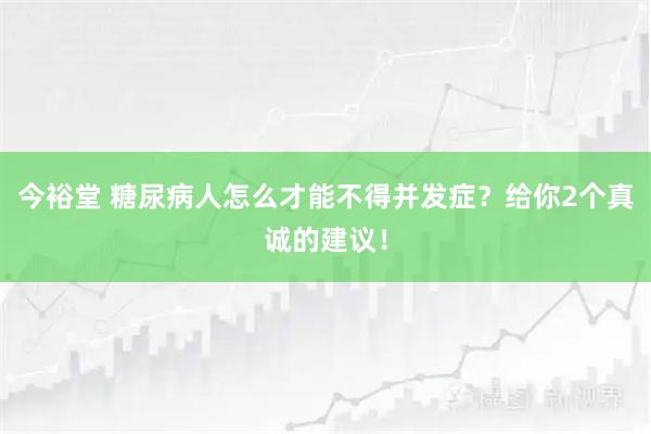 今裕堂 糖尿病人怎么才能不得并发症？给你2个真诚的建议！