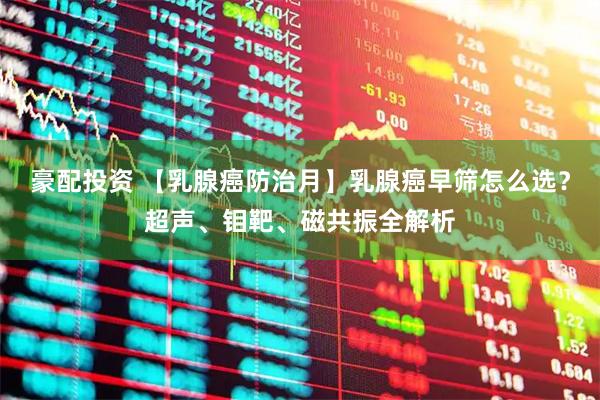 豪配投资 【乳腺癌防治月】乳腺癌早筛怎么选？超声、钼靶、磁共振全解析