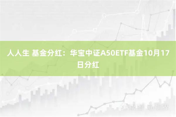 人人生 基金分红：华宝中证A50ETF基金10月17日分红
