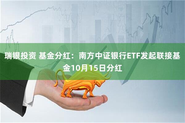 瑞银投资 基金分红：南方中证银行ETF发起联接基金10月15日分红