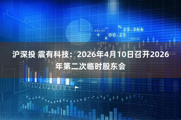 沪深投 震有科技：2026年4月10日召开2026年第二次临时股东会