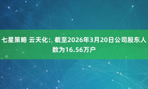 七星策略 云天化：截至2026年3月20日公司股东人数为16.56万户