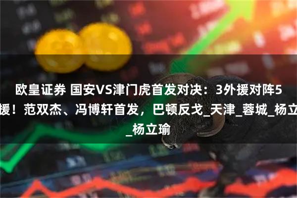 欧皇证券 国安VS津门虎首发对决：3外援对阵5外援！范双杰、冯博轩首发，巴顿反戈_天津_蓉城_杨立瑜