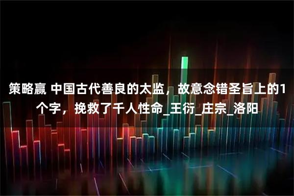 策略赢 中国古代善良的太监，故意念错圣旨上的1个字，挽救了千人性命_王衍_庄宗_洛阳