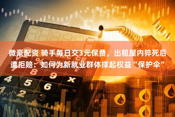 微豪配资 骑手每日交3元保费，出租屋内猝死后遭拒赔：如何为新就业群体撑起权益“保护伞”