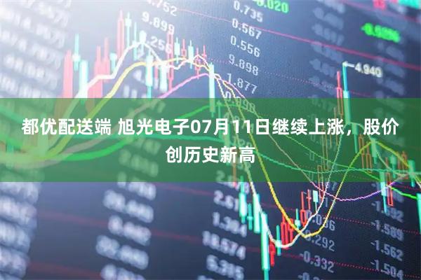 都优配送端 旭光电子07月11日继续上涨，股价创历史新高