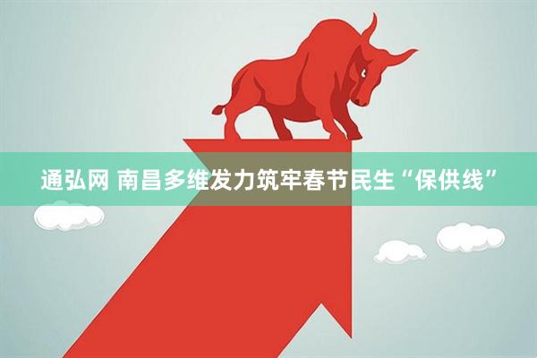 通弘网 南昌多维发力筑牢春节民生“保供线”