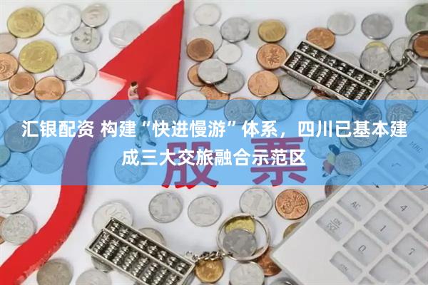 汇银配资 构建“快进慢游”体系，四川已基本建成三大交旅融合示范区