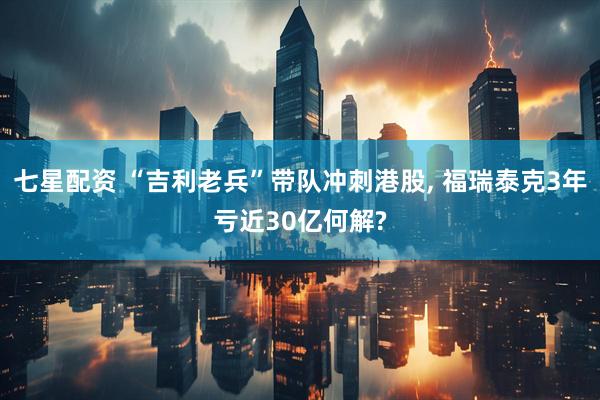 七星配资 “吉利老兵”带队冲刺港股, 福瑞泰克3年亏近30亿何解?